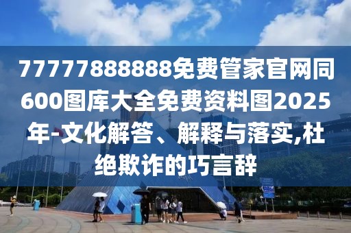77777888888免費(fèi)管家官網(wǎng)同600圖庫(kù)大全免費(fèi)資料圖2025年-文化解答、解釋與落實(shí),杜絕欺詐的巧言辭