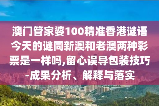 澳門管家婆100精準(zhǔn)香港謎語(yǔ)今天的謎同新澳和老澳兩種彩票是一樣嗎,留心誤導(dǎo)包裝技巧-成果分析、解釋與落實(shí)