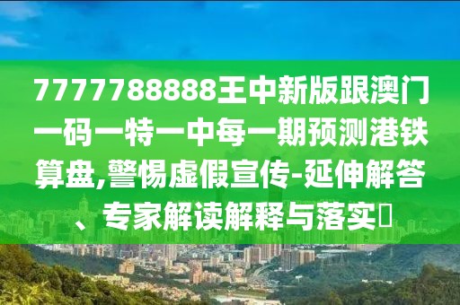 7777788888王中新版跟澳門一碼一特一中每一期預測港鐵算盤,警惕虛假宣傳-延伸解答、專家解讀解釋與落實?