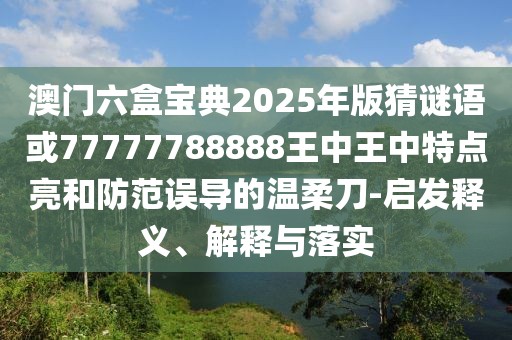 澳門六盒寶典2025年版猜謎語或77777788888王中王中特點亮和防范誤導(dǎo)的溫柔刀-啟發(fā)釋義、解釋與落實