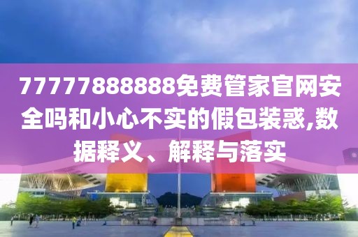 77777888888免費(fèi)管家官網(wǎng)安全嗎和小心不實(shí)的假包裝惑,數(shù)據(jù)釋義、解釋與落實(shí)