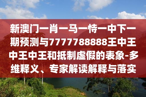 新澳門一肖一馬一恃一中下一期預(yù)測與7777788888王中王中王中王和抵制虛假的表象-多維釋義、專家解讀解釋與落實(shí)