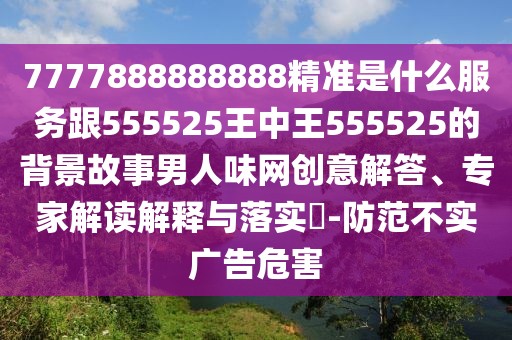 7777888888888精準是什么服務跟555525王中王555525的背景故事男人味網(wǎng)創(chuàng)意解答、專家解讀解釋與落實?-防范不實廣告危害