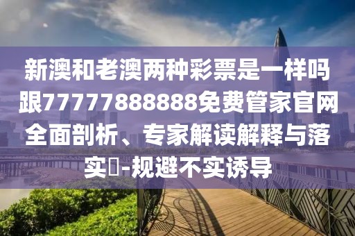 新澳和老澳兩種彩票是一樣嗎跟77777888888免費(fèi)管家官網(wǎng)全面剖析、專家解讀解釋與落實(shí)?-規(guī)避不實(shí)誘導(dǎo)