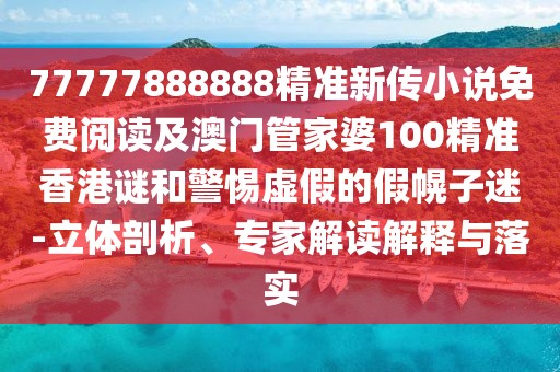77777888888精準(zhǔn)新傳小說(shuō)免費(fèi)閱讀及澳門管家婆100精準(zhǔn)香港謎和警惕虛假的假幌子迷-立體剖析、專家解讀解釋與落實(shí)