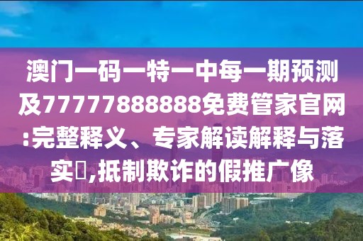 澳門一碼一特一中每一期預(yù)測(cè)及77777888888免費(fèi)管家官網(wǎng):完整釋義、專家解讀解釋與落實(shí)?,抵制欺詐的假推廣像