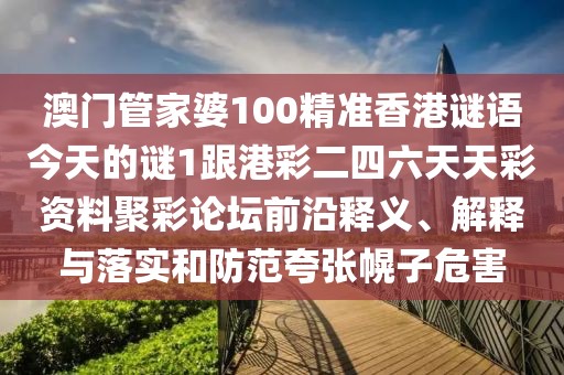 澳門管家婆100精準香港謎語今天的謎1跟港彩二四六天天彩資料聚彩論壇前沿釋義、解釋與落實和防范夸張幌子危害