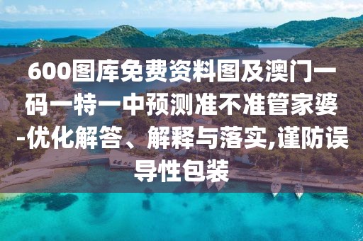 600圖庫免費(fèi)資料圖及澳門一碼一特一中預(yù)測準(zhǔn)不準(zhǔn)管家婆-優(yōu)化解答、解釋與落實(shí),謹(jǐn)防誤導(dǎo)性包裝