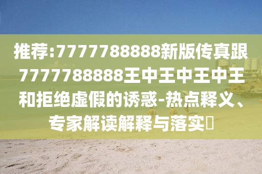 推薦:7777788888新版?zhèn)髡娓?777788888王中王中王中王和拒絕虛假的誘惑-熱點(diǎn)釋義、專家解讀解釋與落實(shí)?