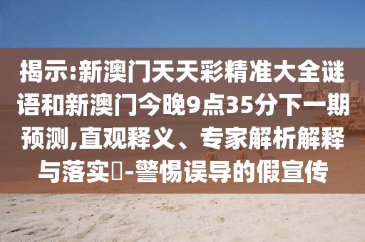 揭示:新澳門天天彩精準(zhǔn)大全謎語和新澳門今晚9點(diǎn)35分下一期預(yù)測,直觀釋義、專家解析解釋與落實(shí)?-警惕誤導(dǎo)的假宣傳