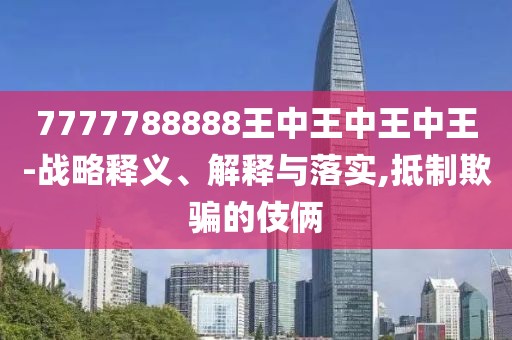 7777788888王中王中王中王-戰(zhàn)略釋義、解釋與落實(shí),抵制欺騙的伎倆