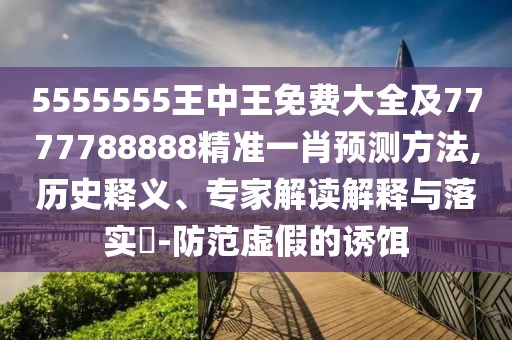 5555555王中王免費(fèi)大全及7777788888精準(zhǔn)一肖預(yù)測(cè)方法,歷史釋義、專家解讀解釋與落實(shí)?-防范虛假的誘餌