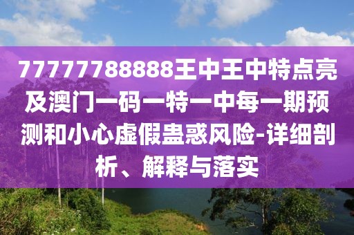 77777788888王中王中特點亮及澳門一碼一特一中每一期預(yù)測和小心虛假蠱惑風(fēng)險-詳細(xì)剖析、解釋與落實