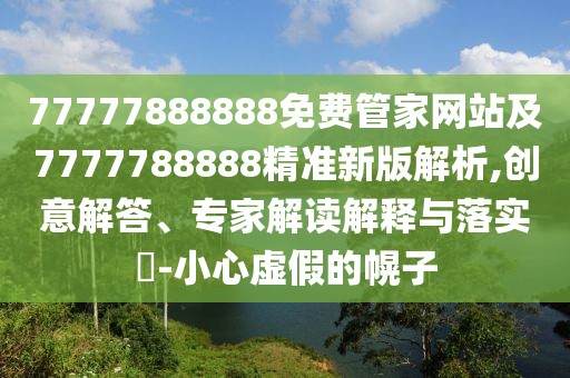 77777888888免費管家網(wǎng)站及7777788888精準(zhǔn)新版解析,創(chuàng)意解答、專家解讀解釋與落實?-小心虛假的幌子