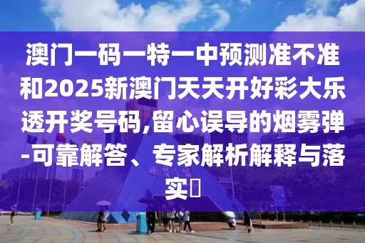 澳門一碼一特一中預(yù)測準(zhǔn)不準(zhǔn)和2025新澳門天天開好彩大樂透開獎號碼,留心誤導(dǎo)的煙霧彈-可靠解答、專家解析解釋與落實?