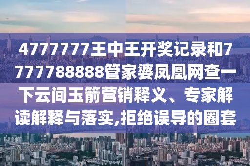 4777777王中王開(kāi)獎(jiǎng)記錄和7777788888管家婆鳳凰網(wǎng)查一下云間玉箭營(yíng)銷釋義、專家解讀解釋與落實(shí),拒絕誤導(dǎo)的圈套