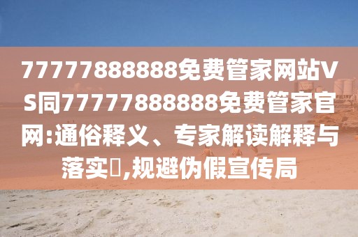 77777888888免費管家網(wǎng)站VS同77777888888免費管家官網(wǎng):通俗釋義、專家解讀解釋與落實?,規(guī)避偽假宣傳局