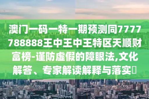 澳門一碼一特一期預(yù)測(cè)同7777788888王中王中王特區(qū)天順財(cái)富榜-謹(jǐn)防虛假的障眼法,文化解答、專家解讀解釋與落實(shí)?