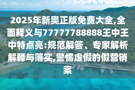 2025年新奧正版免費(fèi)大全,全面釋義與77777788888王中王中特點(diǎn)亮:規(guī)范解答、專家解析解釋與落實(shí),警惕虛假的假營銷案