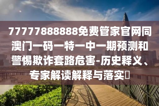77777888888免費管家官網(wǎng)同澳門一碼一特一中一期預測和警惕欺詐套路危害-歷史釋義、專家解讀解釋與落實?