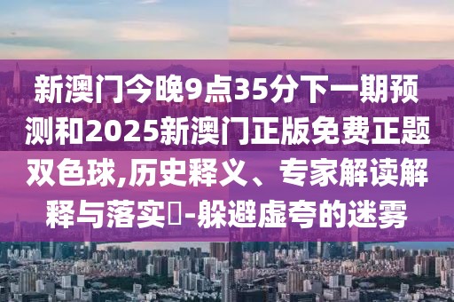 新澳門(mén)今晚9點(diǎn)35分下一期預(yù)測(cè)和2025新澳門(mén)正版免費(fèi)正題雙色球,歷史釋義、專家解讀解釋與落實(shí)?-躲避虛夸的迷霧
