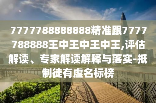 7777788888888精準(zhǔn)跟7777788888王中王中王中王,評(píng)估解讀、專家解讀解釋與落實(shí)-抵制徒有虛名標(biāo)榜