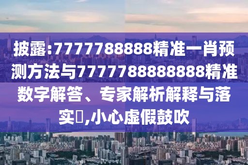 披露:7777788888精準(zhǔn)一肖預(yù)測方法與7777788888888精準(zhǔn)數(shù)字解答、專家解析解釋與落實?,小心虛假鼓吹