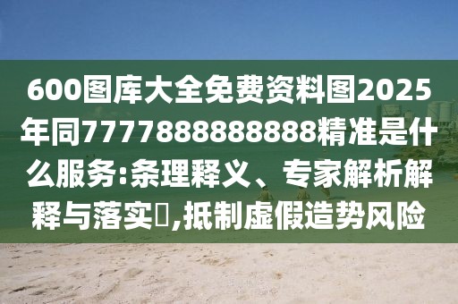 600圖庫大全免費資料圖2025年同7777888888888精準(zhǔn)是什么服務(wù):條理釋義、專家解析解釋與落實?,抵制虛假造勢風(fēng)險