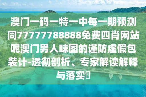 澳門一碼一特一中每一期預(yù)測同77777788888免費四肖網(wǎng)站呢澳門男人味圖的謹防虛假包裝計-透徹剖析、專家解讀解釋與落實?
