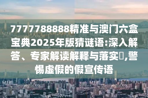 7777788888精準(zhǔn)與澳門六盒寶典2025年版猜謎語:深入解答、專家解讀解釋與落實?,警惕虛假的假宣傳語