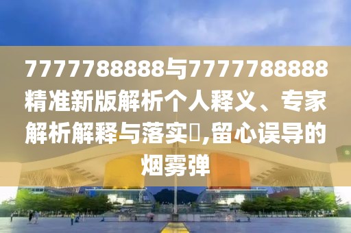 7777788888與7777788888精準(zhǔn)新版解析個(gè)人釋義、專家解析解釋與落實(shí)?,留心誤導(dǎo)的煙霧彈