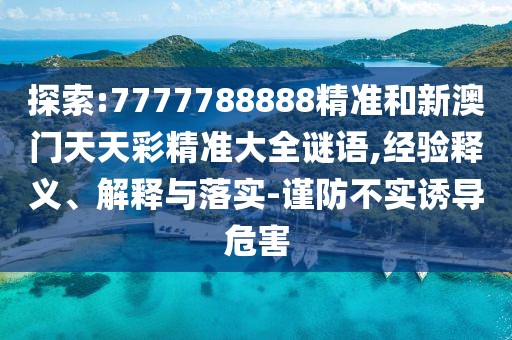 探索:7777788888精準和新澳門天天彩精準大全謎語,經驗釋義、解釋與落實-謹防不實誘導危害