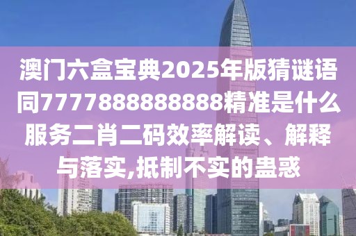 澳門六盒寶典2025年版猜謎語同7777888888888精準(zhǔn)是什么服務(wù)二肖二碼效率解讀、解釋與落實(shí),抵制不實(shí)的蠱惑