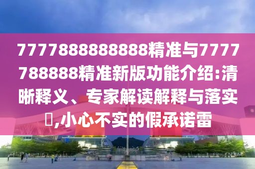 7777888888888精準(zhǔn)與7777788888精準(zhǔn)新版功能介紹:清晰釋義、專家解讀解釋與落實?,小心不實的假承諾雷