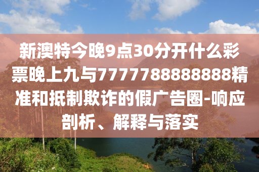 新澳特今晚9點30分開什么彩票晚上九與7777788888888精準(zhǔn)和抵制欺詐的假廣告圈-響應(yīng)剖析、解釋與落實