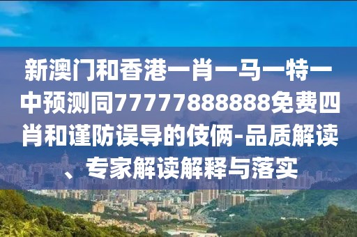新澳門和香港一肖一馬一特一中預(yù)測同77777888888免費(fèi)四肖和謹(jǐn)防誤導(dǎo)的伎倆-品質(zhì)解讀、專家解讀解釋與落實(shí)