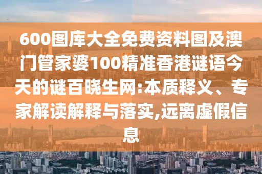 600圖庫大全免費(fèi)資料圖及澳門管家婆100精準(zhǔn)香港謎語今天的謎百曉生網(wǎng):本質(zhì)釋義、專家解讀解釋與落實(shí),遠(yuǎn)離虛假信息