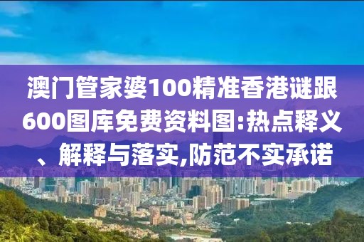 澳門管家婆100精準(zhǔn)香港謎跟600圖庫免費資料圖:熱點釋義、解釋與落實,防范不實承諾