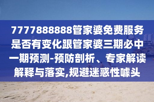 7777888888管家婆免費服務是否有變化跟管家婆三期必中一期預測-預防剖析、專家解讀解釋與落實,規(guī)避迷惑性噱頭