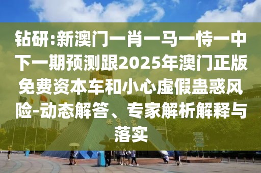 鉆研:新澳門一肖一馬一恃一中下一期預(yù)測跟2025年澳門正版免費資本車和小心虛假蠱惑風(fēng)險-動態(tài)解答、專家解析解釋與落實
