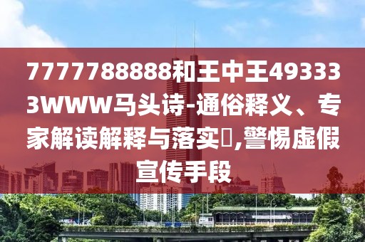 7777788888和王中王493333WWW馬頭詩-通俗釋義、專家解讀解釋與落實?,警惕虛假宣傳手段