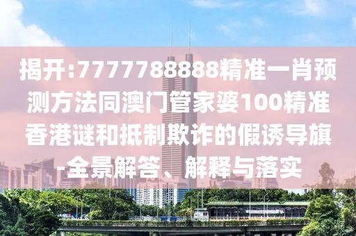 揭開:7777788888精準一肖預(yù)測方法同澳門管家婆100精準香港謎和抵制欺詐的假誘導(dǎo)旗-全景解答、解釋與落實