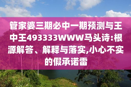 管家婆三期必中一期預測與王中王493333WWW馬頭詩:根源解答、解釋與落實,小心不實的假承諾雷