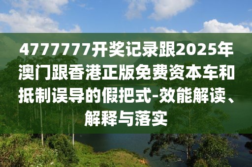 4777777開獎記錄跟2025年澳門跟香港正版免費資本車和抵制誤導(dǎo)的假把式-效能解讀、解釋與落實