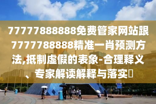 77777888888免費管家網(wǎng)站跟7777788888精準一肖預測方法,抵制虛假的表象-合理釋義、專家解讀解釋與落實?