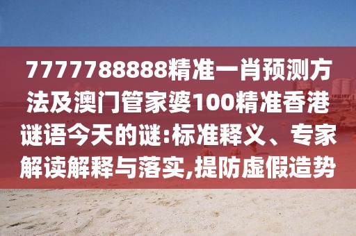 7777788888精準一肖預測方法及澳門管家婆100精準香港謎語今天的謎:標準釋義、專家解讀解釋與落實,提防虛假造勢