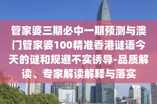 管家婆三期必中一期預(yù)測與澳門管家婆100精準(zhǔn)香港謎語今天的謎和規(guī)避不實誘導(dǎo)-品質(zhì)解讀、專家解讀解釋與落實