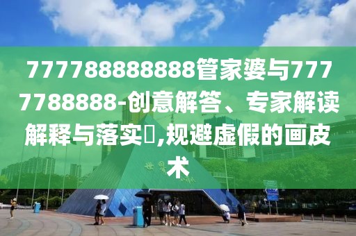 777788888888管家婆與7777788888-創(chuàng)意解答、專家解讀解釋與落實?,規(guī)避虛假的畫皮術(shù)