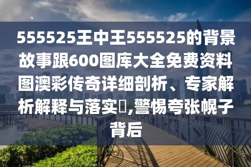 555525王中王555525的背景故事跟600圖庫大全免費(fèi)資料圖澳彩傳奇詳細(xì)剖析、專家解析解釋與落實(shí)?,警惕夸張幌子背后