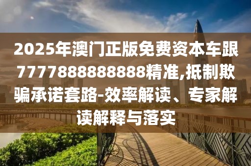 2025年澳門正版免費資本車跟7777888888888精準(zhǔn),抵制欺騙承諾套路-效率解讀、專家解讀解釋與落實
